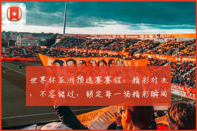 世界杯亚洲预选赛赛程，精彩对决，不容错过，锁定每一场精彩瞬间，共赴足球盛宴