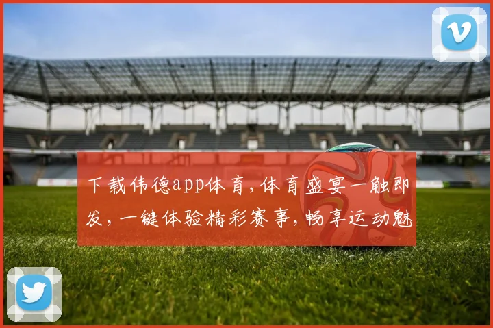 下载伟德app体育,体育盛宴一触即发,一键体验精彩赛事,畅享运动魅力