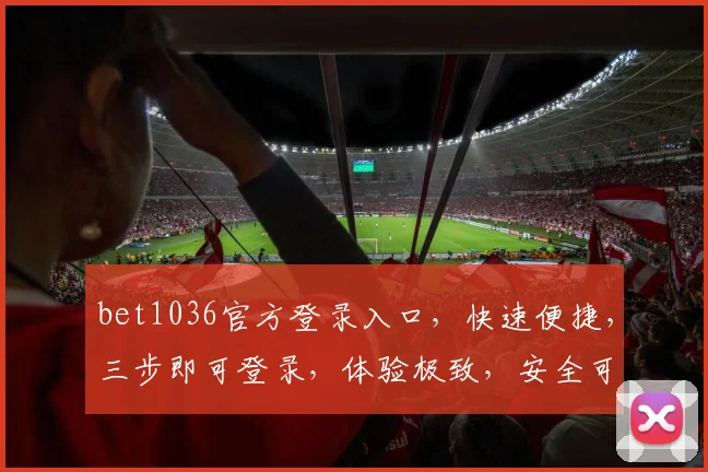 bet1036官方登录入口，快速便捷，三步即可登录，体验极致，安全可靠，不容错过