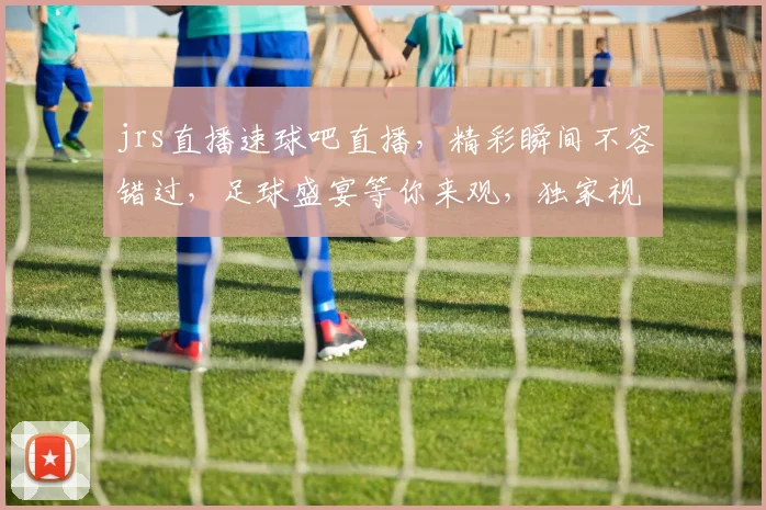 jrs直播速球吧直播，精彩瞬间不容错过，足球盛宴等你来观，独家视角，不容错过