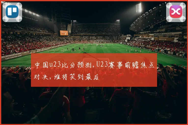 中国u23比分预测,U23赛事前瞻焦点对决,谁将笑到最后