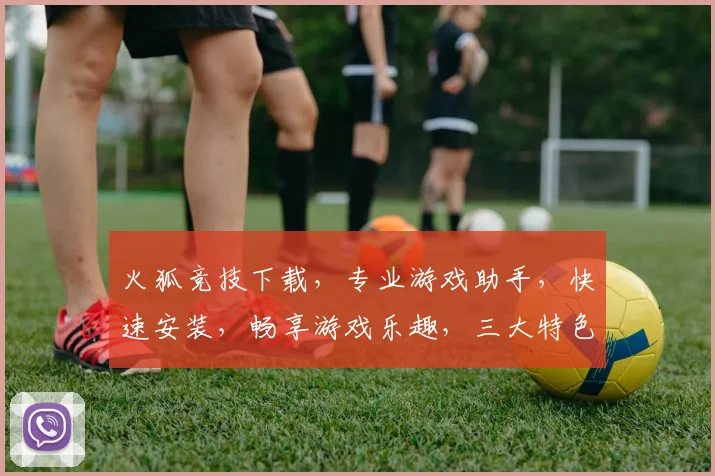 火狐竞技下载，专业游戏助手，快速安装，畅享游戏乐趣，三大特色，必选必备