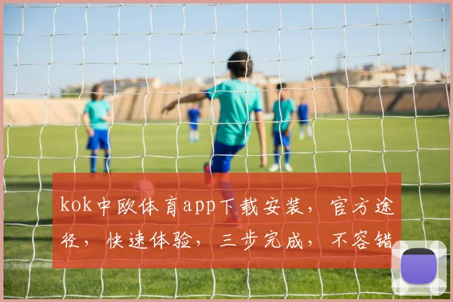 kok中欧体育app下载安装，官方途径，快速体验，三步完成，不容错过