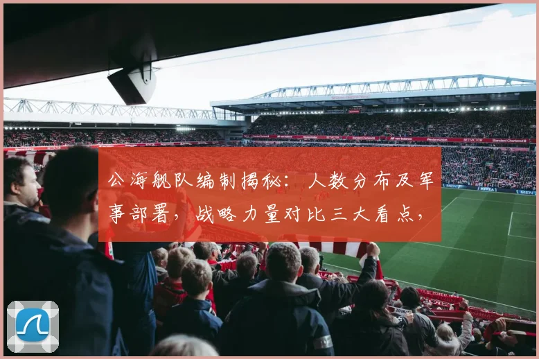 公海舰队编制揭秘：人数分布及军事部署，战略力量对比三大看点，深度分析，不容错过