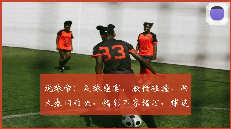 说球帝：足球盛宴，激情碰撞，两大豪门对决，精彩不容错过，球迷狂欢