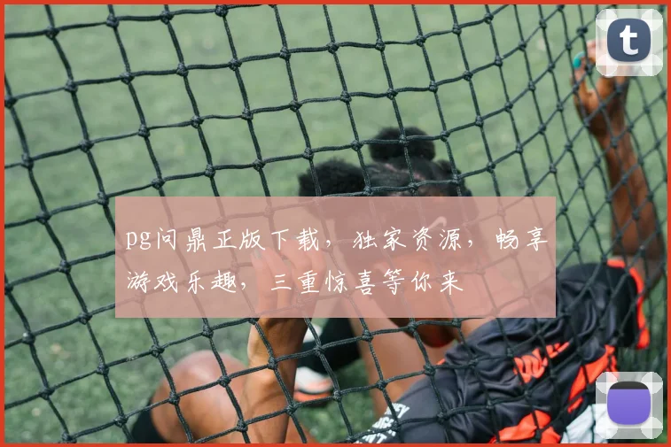 pg问鼎正版下载，独家资源，畅享游戏乐趣，三重惊喜等你来