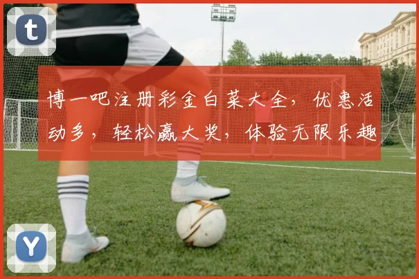 博一吧注册彩金白菜大全，优惠活动多，轻松赢大奖，体验无限乐趣