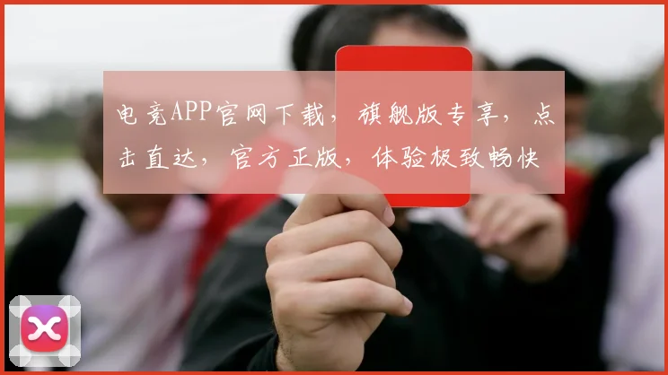 电竞APP官网下载，旗舰版专享，点击直达，官方正版，体验极致畅快游戏乐趣，三重福利，不容错过