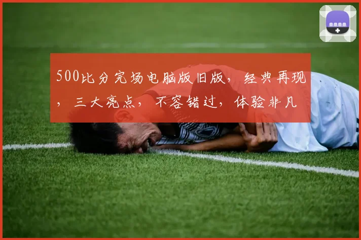 500比分完场电脑版旧版，经典再现，三大亮点，不容错过，体验非凡