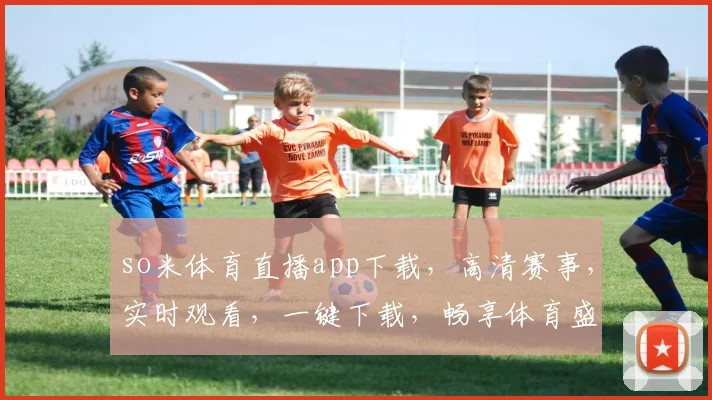 so米体育直播app下载，高清赛事，实时观看，一键下载，畅享体育盛宴，三步轻松拥有