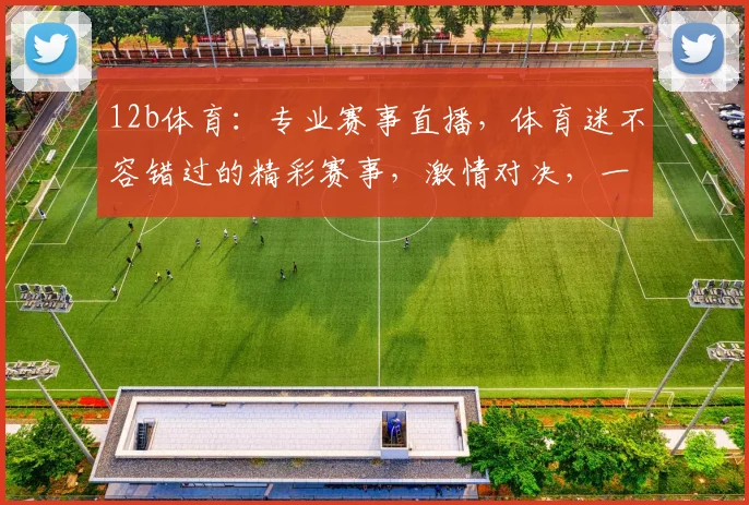 12b体育：专业赛事直播，体育迷不容错过的精彩赛事，激情对决，一网打尽