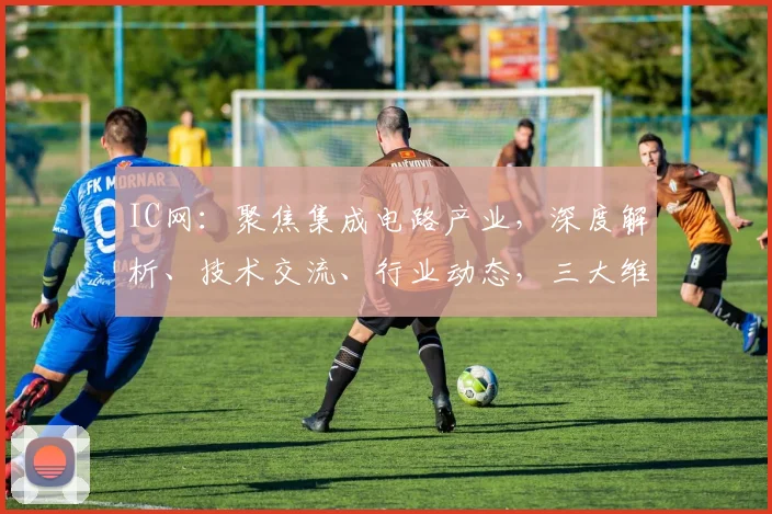 IC网：聚焦集成电路产业，深度解析、技术交流、行业动态，三大维度，洞察行业未来