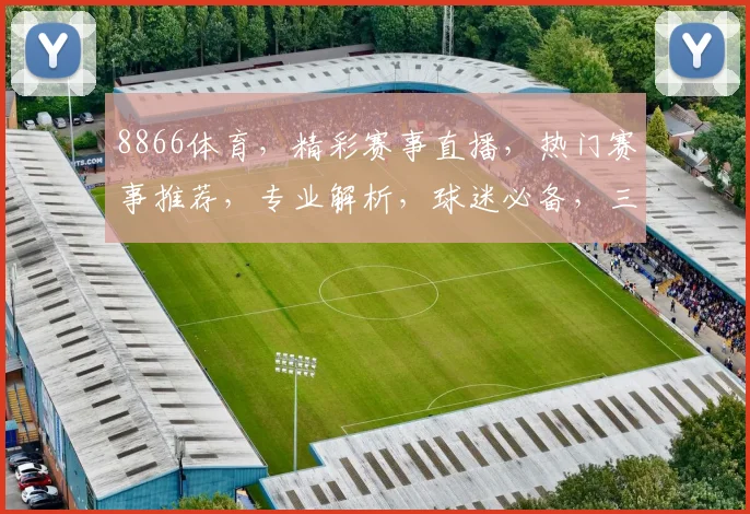 8866体育，精彩赛事直播，热门赛事推荐，专业解析，球迷必备，三大亮点