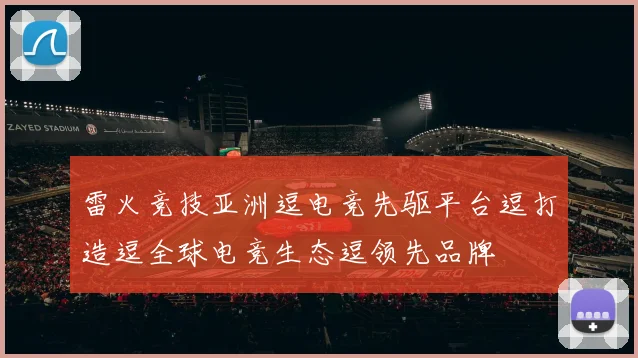 雷火竞技亚洲逗电竞先驱平台逗打造逗全球电竞生态逗领先品牌
