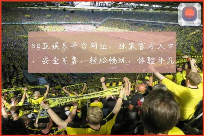 ag亚娱乐平台网址，独家官方入口，安全可靠，轻松畅玩，体验非凡